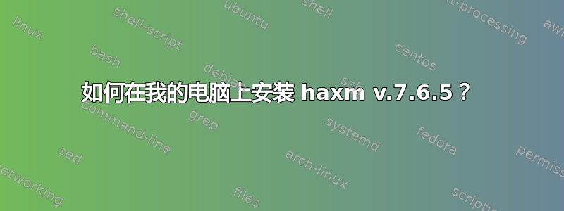 如何在我的电脑上安装 haxm v.7.6.5？