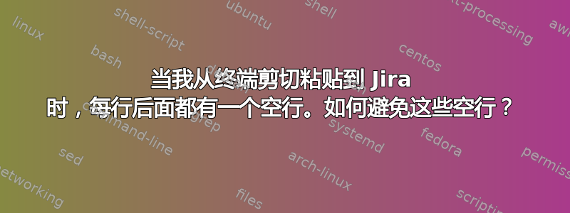 当我从终端剪切粘贴到 Jira 时，每行后面都有一个空行。如何避免这些空行？