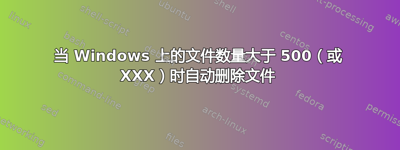 当 Windows 上的文件数量大于 500（或 XXX）时自动删除文件