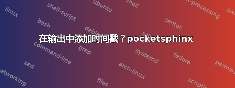 在输出中添加时间戳？pocketsphinx