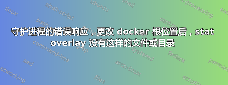 守护进程的错误响应，更改 docker 根位置后，stat overlay 没有这样的文件或目录