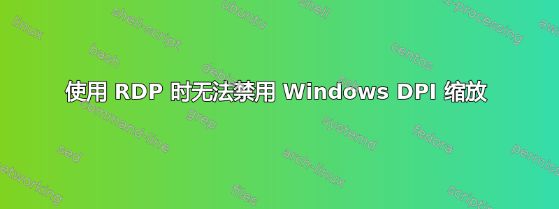 使用 RDP 时无法禁用 Windows DPI 缩放