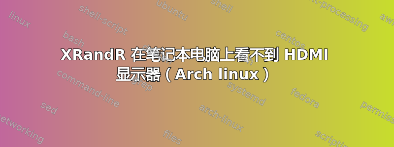 XRandR 在笔记本电脑上看不到 HDMI 显示器（Arch linux）