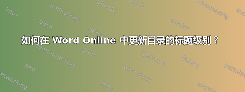 如何在 Word Online 中更新目录的标题级别？