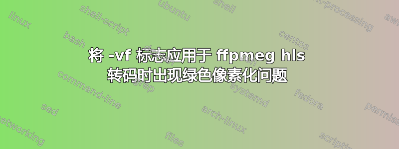 将 -vf 标志应用于 ffpmeg hls 转码时出现绿色像素化问题