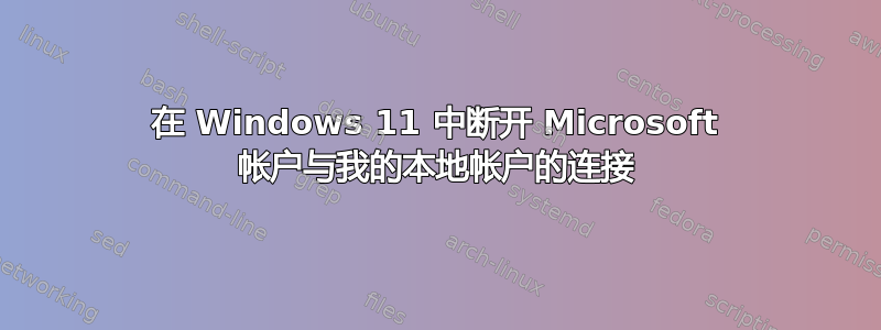 在 Windows 11 中断开 Microsoft 帐户与我的本地帐户的连接