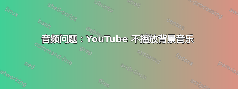 音频问题：YouTube 不播放背景音乐