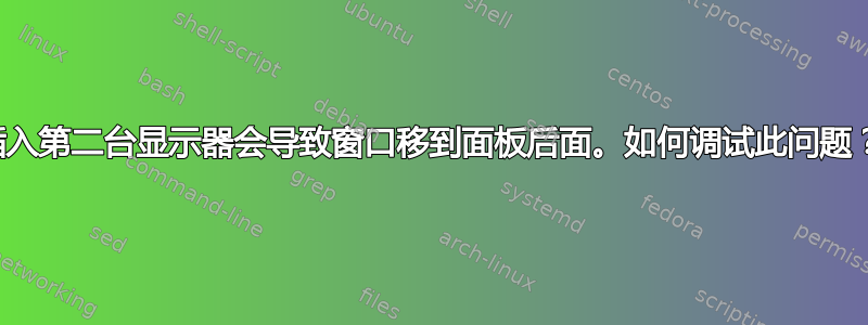 插入第二台显示器会导致窗口移到面板后面。如何调试此问题？