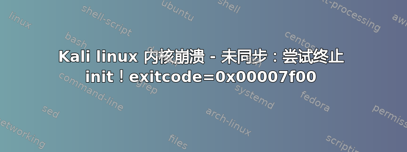 Kali linux 内核崩溃 - 未同步：尝试终止 init！exitcode=0x00007f00