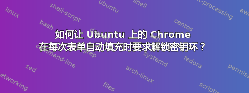 如何让 Ubuntu 上的 Chrome 在每次表单自动填充时要求解锁密钥环？