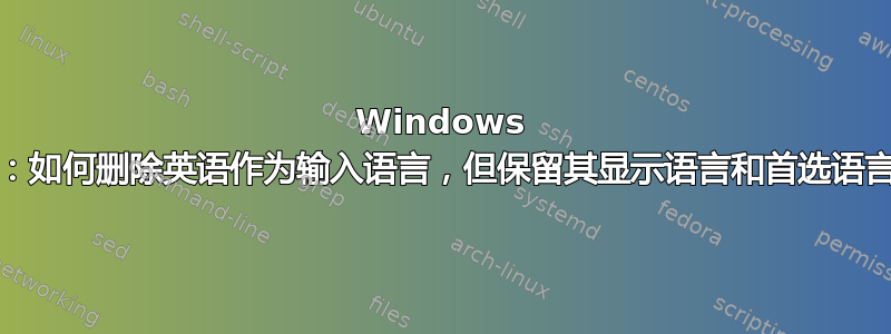 Windows 11：如何删除英语作为输入语言，但保留其显示语言和首选语言？