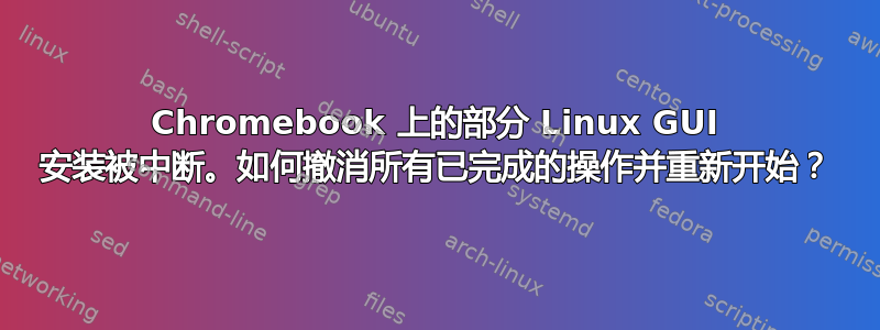 Chromebook 上的部分 Linux GUI 安装被中断。如何撤消所有已完成的操作并重新开始？