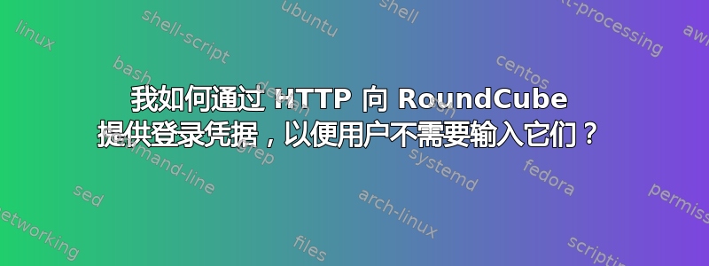 我如何通过 HTTP 向 RoundCube 提供登录凭据，以便用户不需要输入它们？