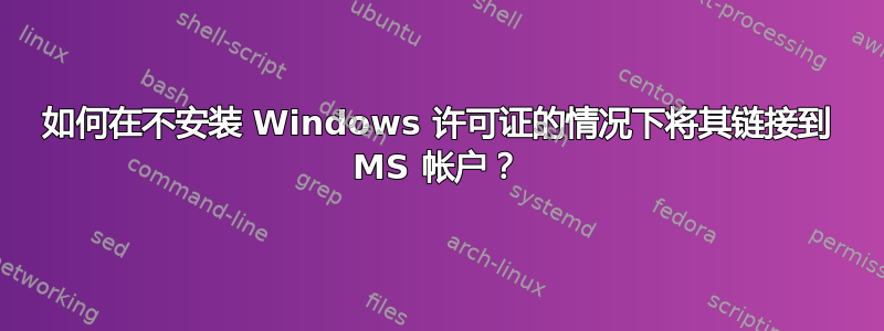 如何在不安装 Windows 许可证的情况下将其链接到 MS 帐户？