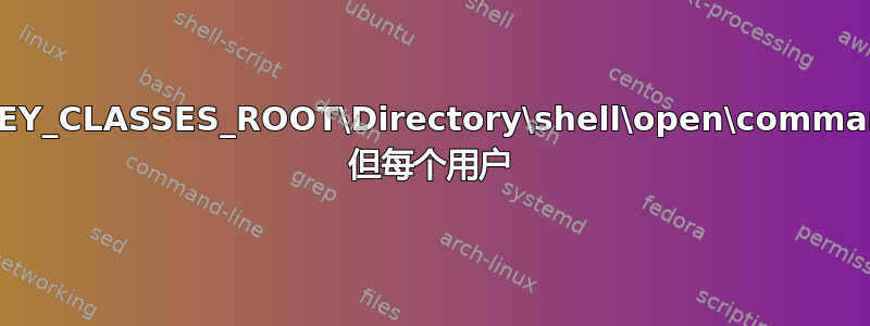 HKEY_CLASSES_ROOT\Directory\shell\open\command 但每个用户