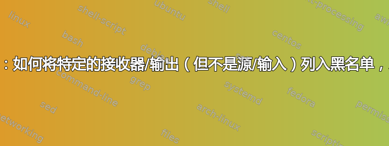 Pulseaudio：如何将特定的接收器/输出（但不是源/输入）列入黑名单，以防止切换？