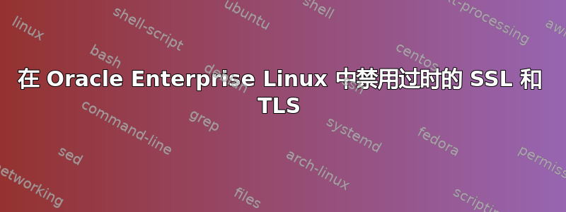 在 Oracle Enterprise Linux 中禁用过时的 SSL 和 TLS