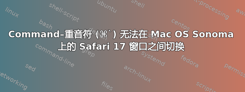 Command–重音符 (⌘`) 无法在 Mac OS Sonoma 上的 Safari 17 窗口之间切换