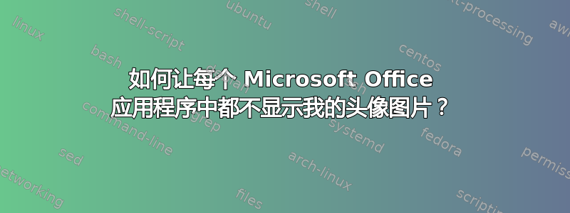 如何让每个 Microsoft Office 应用程序中都不显示我的头像图片？