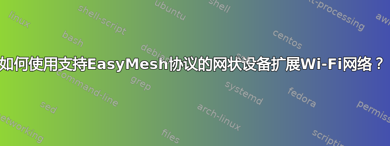 如何使用支持EasyMesh协议的网状设备扩展Wi-Fi网络？