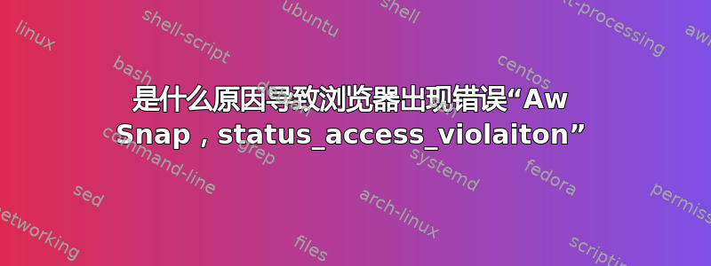 是什么原因导致浏览器出现错误“Aw Snap，status_access_violaiton”