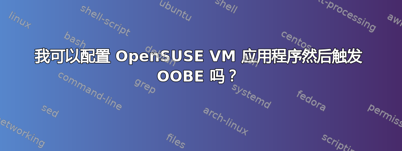 我可以配置 OpenSUSE VM 应用程序然后触发 OOBE 吗？