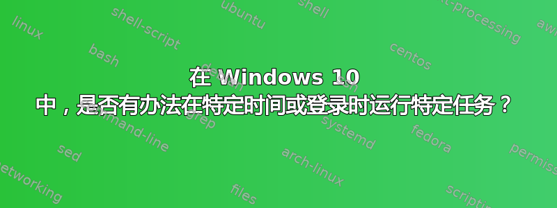 在 Windows 10 中，是否有办法在特定时间或登录时运行特定任务？