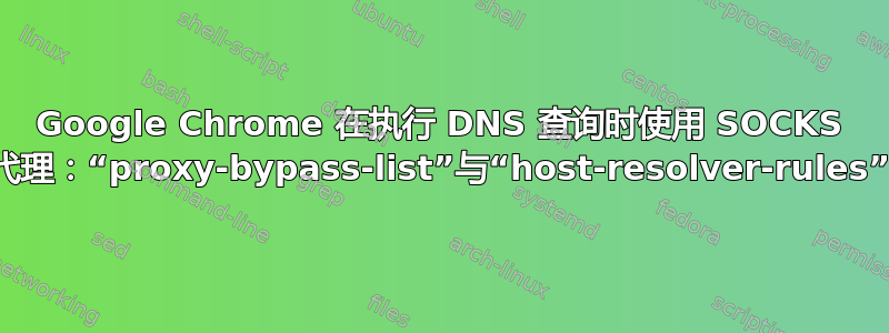 Google Chrome 在执行 DNS 查询时使用 SOCKS 代理：“proxy-bypass-list”与“host-resolver-rules”