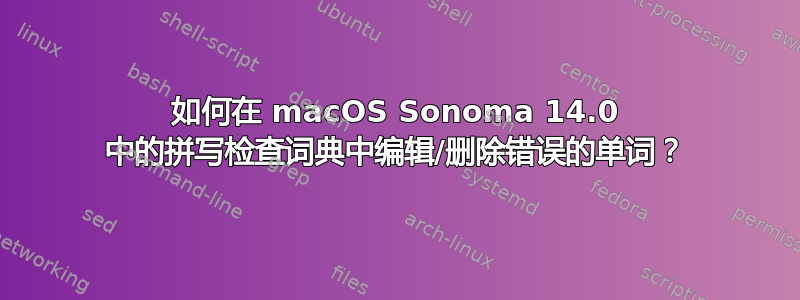 如何在 macOS Sonoma 14.0 中的拼写检查词典中编辑/删除错误的单词？