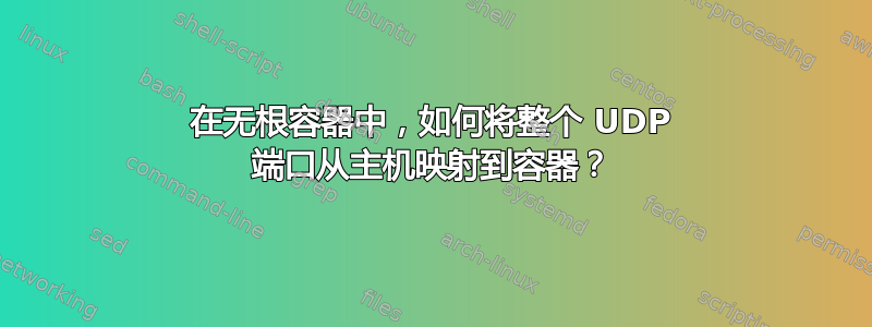 在无根容器中，如何将整个 UDP 端口从主机映射到容器？