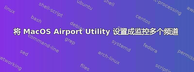 将 MacOS Airport Utility 设置成监控多个频道