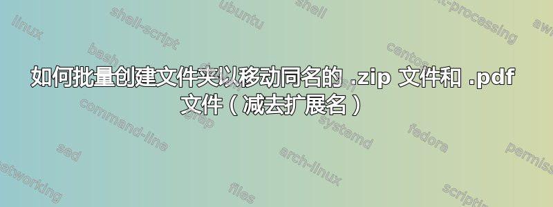 如何批量创建文件夹以移动同名的 .zip 文件和 .pdf 文件（减去扩展名）