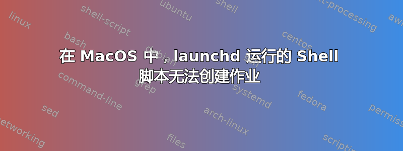 在 MacOS 中，launchd 运行的 Shell 脚本无法创建作业