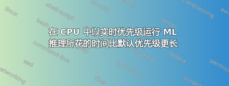 在 CPU 中以实时优先级运行 ML 推理所花的时间比默认优先级更长