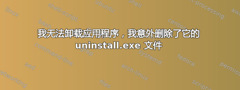 我无法卸载应用程序，我意外删除了它的 uninstall.exe 文件