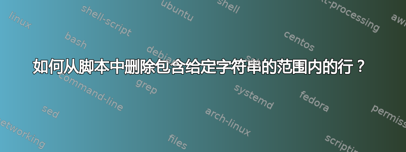 如何从脚本中删除包含给定字符串的范围内的行？