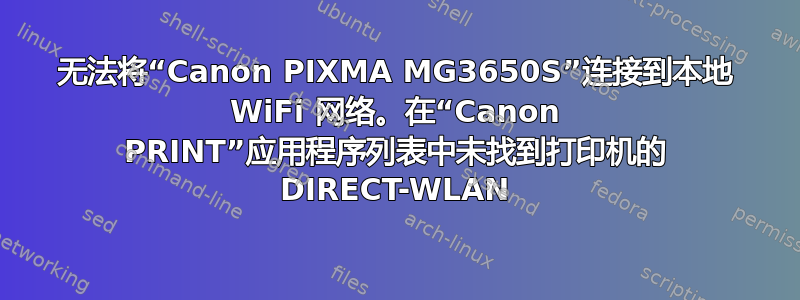 无法将“Canon PIXMA MG3650S”连接到本地 WiFi 网络。在“Canon PRINT”应用程序列表中未找到打印机的 DIRECT-WLAN