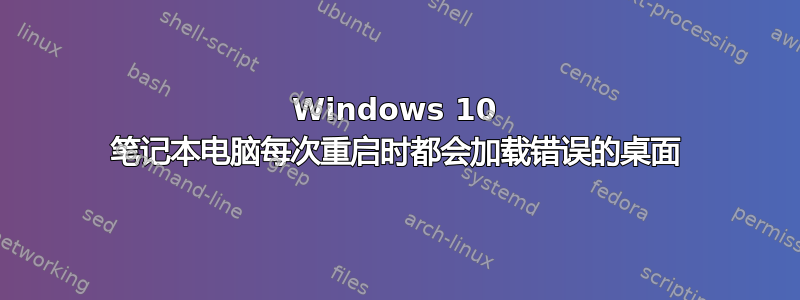 Windows 10 笔记本电脑每次重启时都会加载错误的桌面