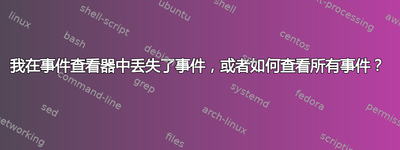 我在事件查看器中丢失了事件，或者如何查看所有事件？