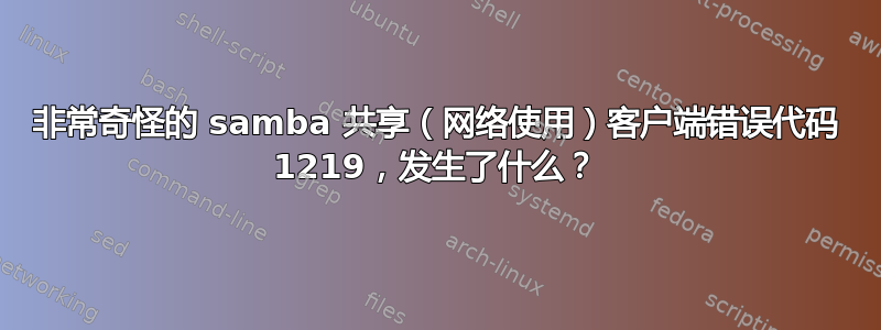 非常奇怪的 samba 共享（网络使用）客户端错误代码 1219，发生了什么？