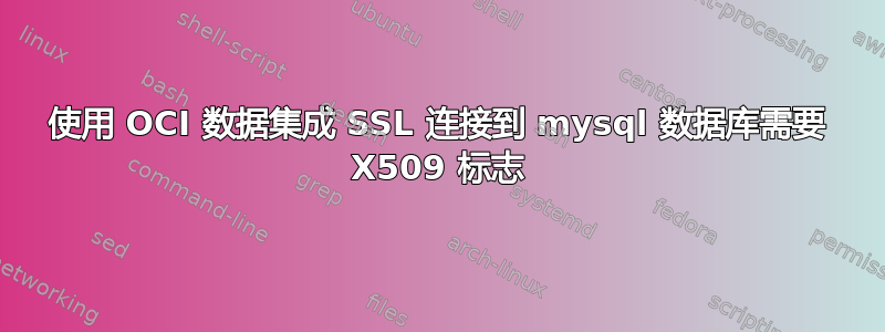 使用 OCI 数据集成 SSL 连接到 mysql 数据库需要 X509 标志