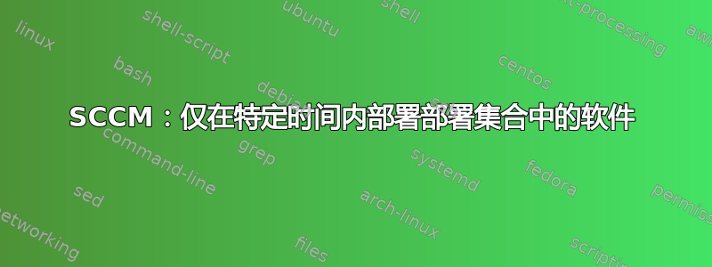 SCCM：仅在特定时间内部署部署集合中的软件