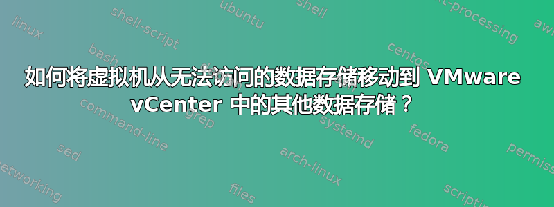 如何将虚拟机从无法访问的数据存储移动到 VMware vCenter 中的其他数据存储？