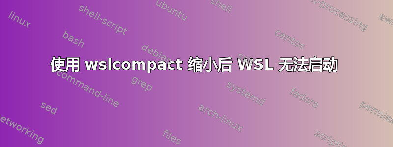 使用 wslcompact 缩小后 WSL 无法启动