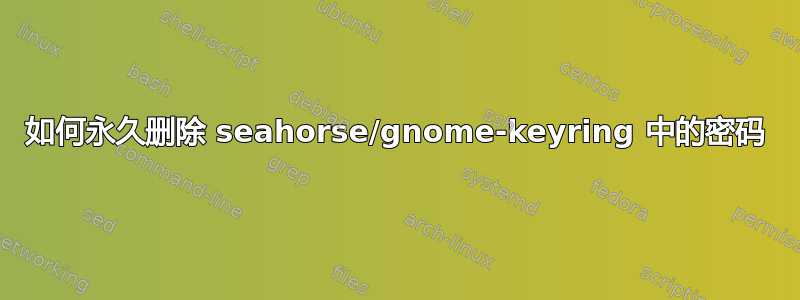 如何永久删除 seahorse/gnome-keyring 中的密码