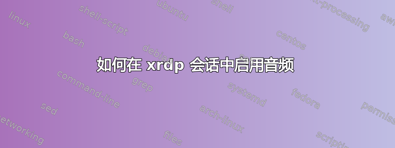 如何在 xrdp 会话中启用音频