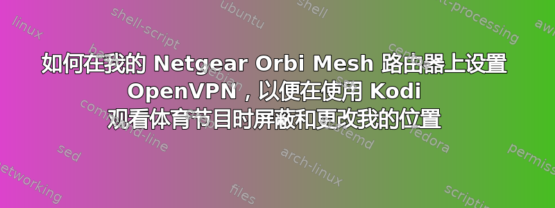 如何在我的 Netgear Orbi Mesh 路由器上设置 OpenVPN，以便在使用 Kodi 观看体育节目时屏蔽和更改我的位置