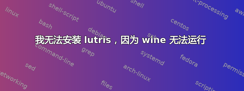 我无法安装 lutris，因为 wine 无法运行