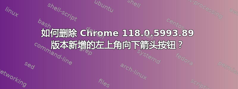 如何删除 Chrome 118.0.5993.89 版本新增的左上角向下箭头按钮？