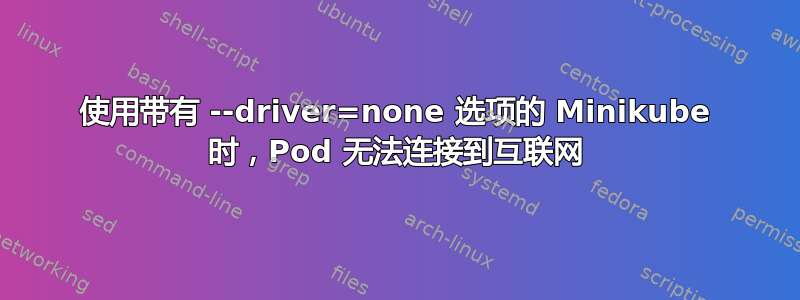 使用带有 --driver=none 选项的 Minikube 时，Pod 无法连接到互联网